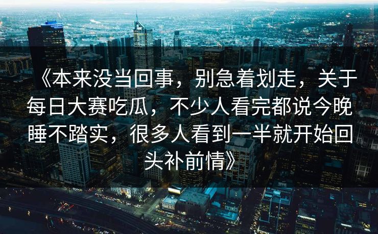 《本来没当回事,别急着划走,关于每日大赛吃瓜,不少人看完都说今晚睡不踏实,很多人看到一半就开始回头补前情》-第1张图片-p站网页版影视网 - p站内容页 《本来没当回事,别急着划走,关于每日大赛吃瓜,不少人看完都说今晚睡不踏实,很多人看到一半就开始回头补前情》-第1张图片-p站网页版影视网 - p站内容页