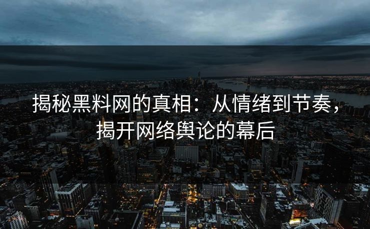 揭秘黑料网的真相：从情绪到节奏，揭开网络舆论的幕后-第1张图片-p站网页版影视网 - p站内容页