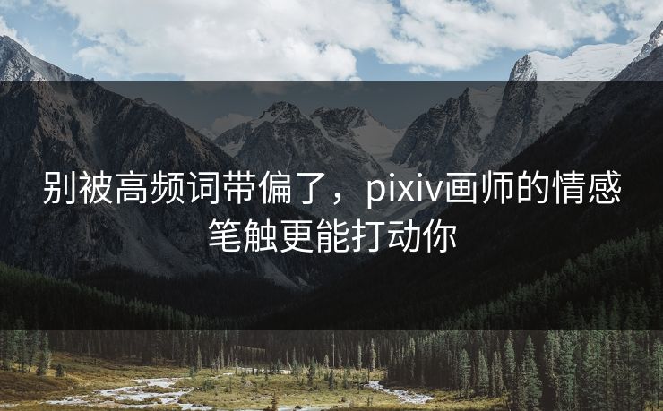 别被高频词带偏了,pixiv画师的情感笔触更能打动你-第1张图片-p站网页版影视网 - p站内容页 别被高频词带偏了,pixiv画师的情感笔触更能打动你-第1张图片-p站网页版影视网 - p站内容页
