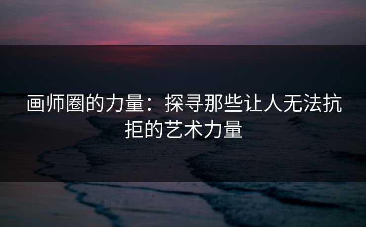画师圈的力量:探寻那些让人无法抗拒的艺术力量-第1张图片-p站网页版影视网 - p站内容页 画师圈的力量:探寻那些让人无法抗拒的艺术力量-第1张图片-p站网页版影视网 - p站内容页