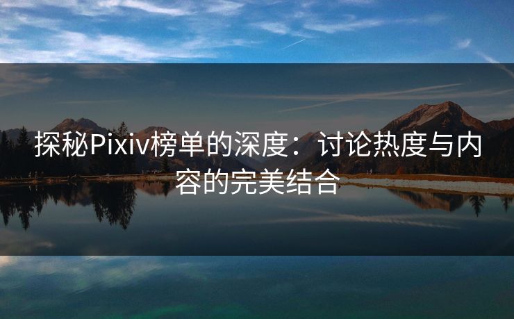 探秘Pixiv榜单的深度：讨论热度与内容的完美结合-第1张图片-p站网页版影视网 - p站内容页