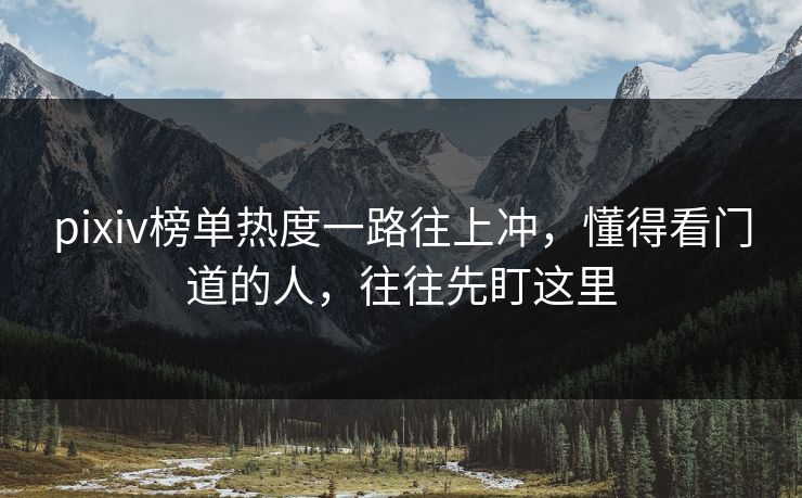 pixiv榜单热度一路往上冲，懂得看门道的人，往往先盯这里-第1张图片-p站网页版影视网 - p站内容页