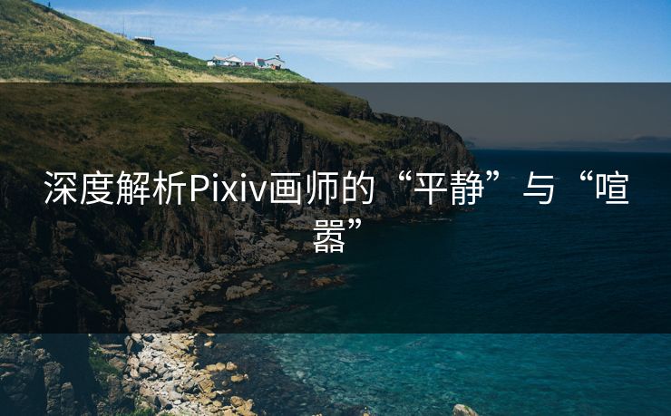 深度解析Pixiv画师的“平静”与“喧嚣”-第1张图片-p站网页版影视网 - p站内容页