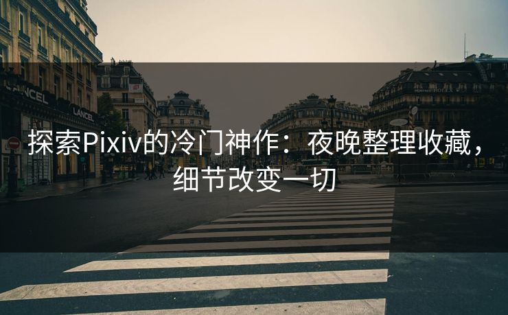 探索Pixiv的冷门神作：夜晚整理收藏，细节改变一切-第1张图片-p站网页版影视网 - p站内容页