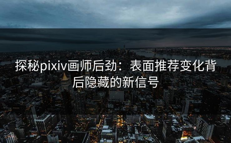 探秘pixiv画师后劲:表面推荐变化背后隐藏的新信号-第1张图片-p站网页版影视网 - p站内容页 探秘pixiv画师后劲:表面推荐变化背后隐藏的新信号-第1张图片-p站网页版影视网 - p站内容页