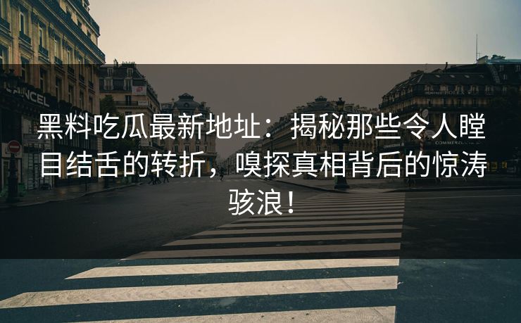黑料吃瓜最新地址：揭秘那些令人瞠目结舌的转折，嗅探真相背后的惊涛骇浪！-第1张图片-p站网页版影视网 - p站内容页