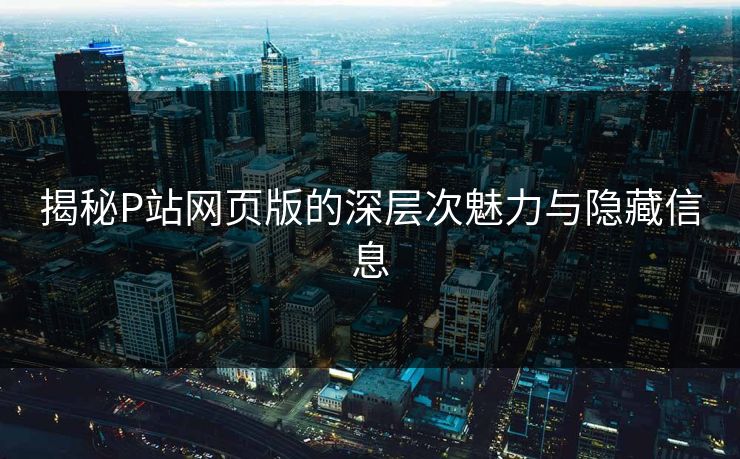 揭秘P站网页版的深层次魅力与隐藏信息-第1张图片-p站网页版影视网 - p站内容页