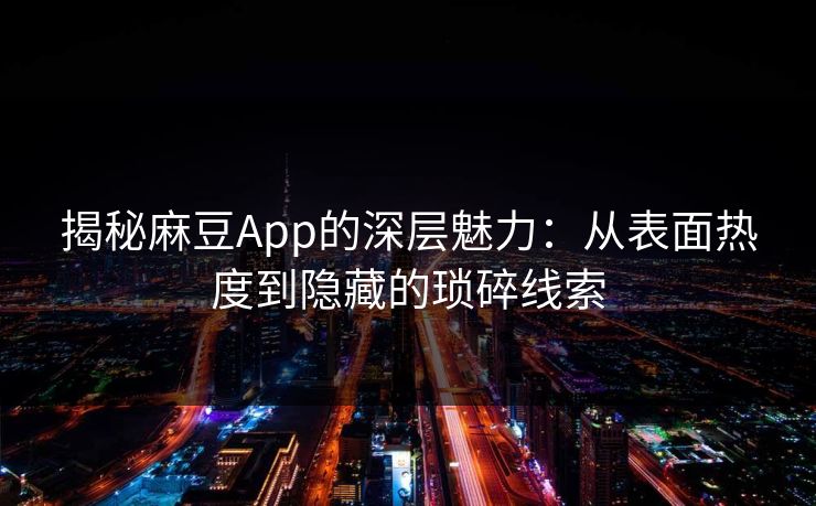 揭秘麻豆App的深层魅力：从表面热度到隐藏的琐碎线索-第1张图片-p站网页版影视网 - p站内容页