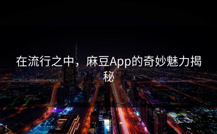 在流行之中，麻豆App的奇妙魅力揭秘-第1张图片-p站网页版影视网 - p站内容页