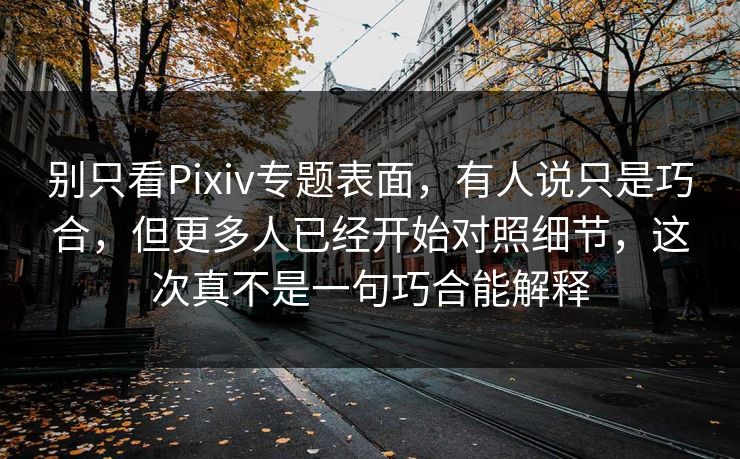 别只看Pixiv专题表面，有人说只是巧合，但更多人已经开始对照细节，这次真不是一句巧合能解释-第1张图片-p站网页版影视网 - p站内容页