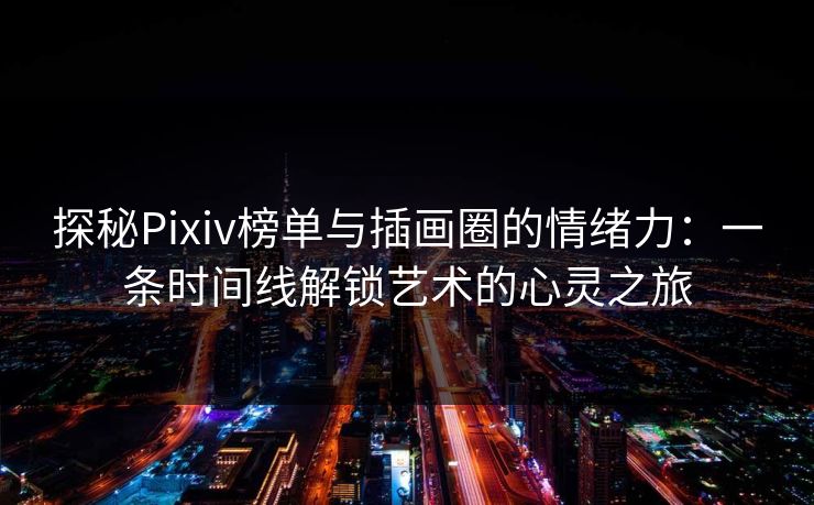 探秘Pixiv榜单与插画圈的情绪力：一条时间线解锁艺术的心灵之旅-第1张图片-p站网页版影视网 - p站内容页