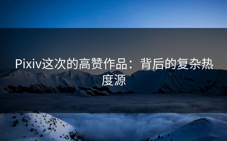 Pixiv这次的高赞作品：背后的复杂热度源-第1张图片-p站网页版影视网 - p站内容页