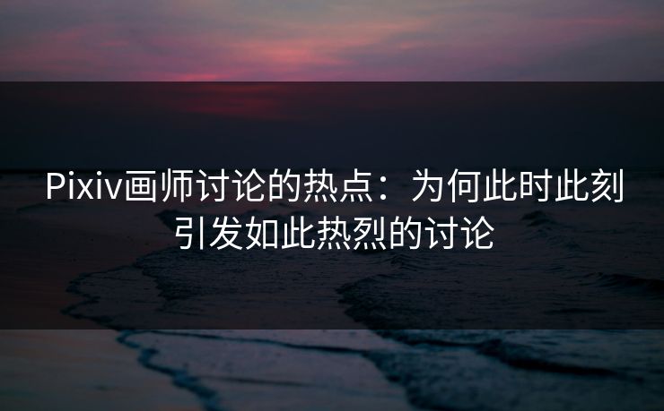 Pixiv画师讨论的热点：为何此时此刻引发如此热烈的讨论-第1张图片-p站网页版影视网 - p站内容页