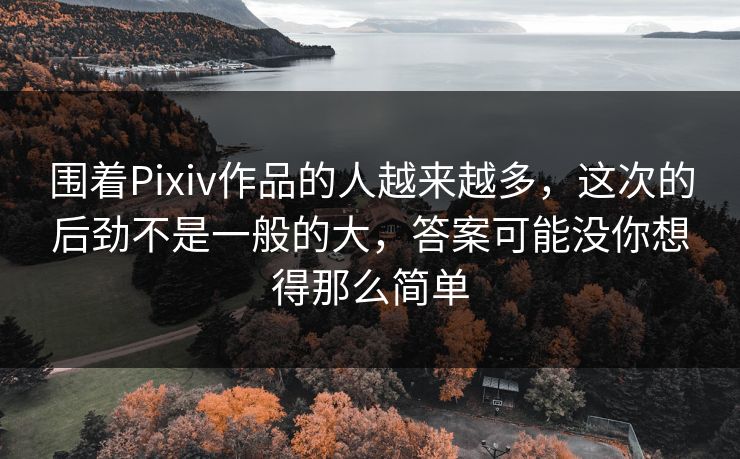 围着Pixiv作品的人越来越多，这次的后劲不是一般的大，答案可能没你想得那么简单-第1张图片-p站网页版影视网 - p站内容页