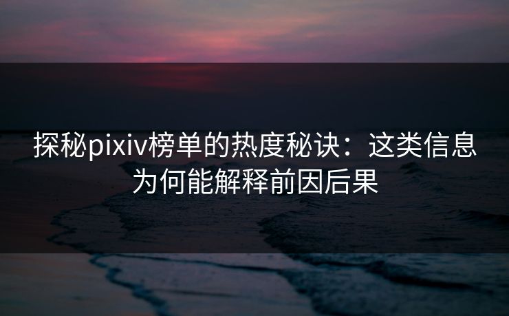 探秘pixiv榜单的热度秘诀:这类信息为何能解释前因后果-第1张图片-p站网页版影视网 - p站内容页 探秘pixiv榜单的热度秘诀:这类信息为何能解释前因后果-第1张图片-p站网页版影视网 - p站内容页