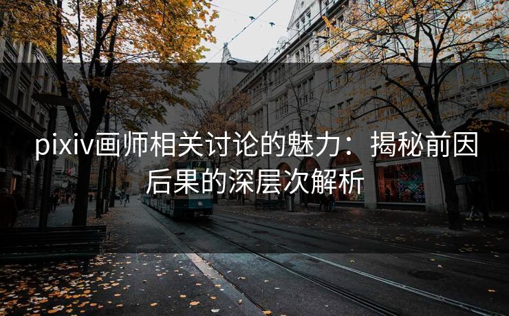 pixiv画师相关讨论的魅力：揭秘前因后果的深层次解析-第1张图片-p站网页版影视网 - p站内容页