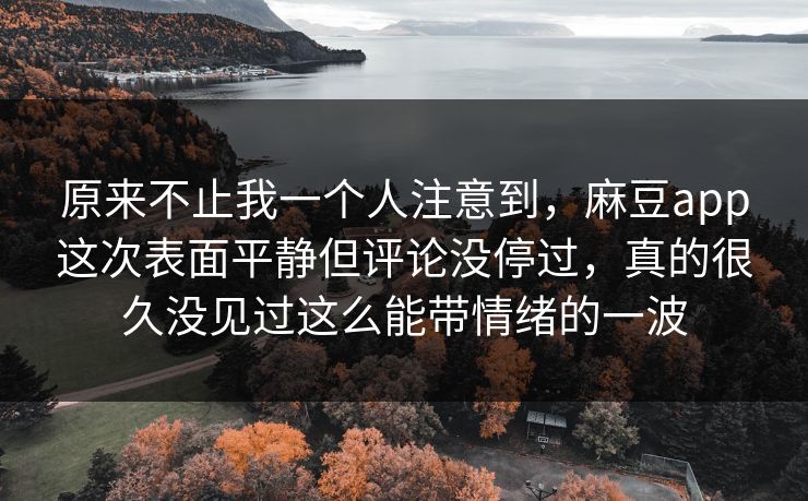 原来不止我一个人注意到，麻豆app这次表面平静但评论没停过，真的很久没见过这么能带情绪的一波-第1张图片-p站网页版影视网 - p站内容页