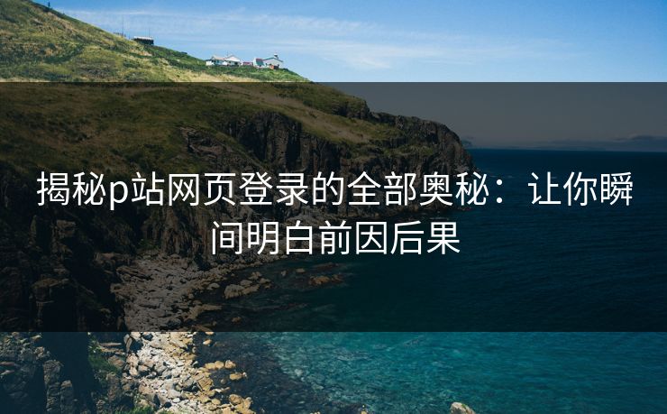 揭秘p站网页登录的全部奥秘：让你瞬间明白前因后果-第1张图片-p站网页版影视网 - p站内容页