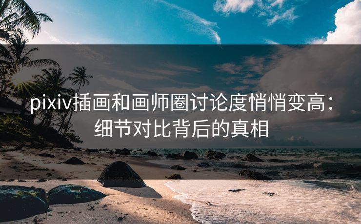 pixiv插画和画师圈讨论度悄悄变高：细节对比背后的真相-第1张图片-p站网页版影视网 - p站内容页