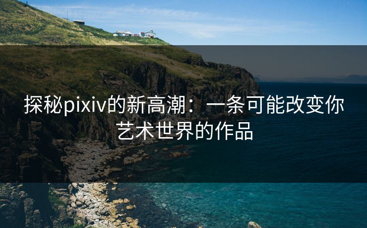 探秘pixiv的新高潮：一条可能改变你艺术世界的作品-第1张图片-p站网页版影视网 - p站内容页