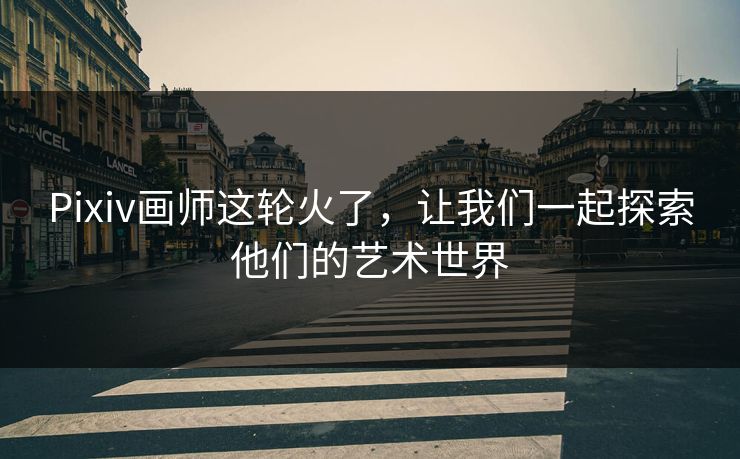 Pixiv画师这轮火了,让我们一起探索他们的艺术世界-第1张图片-p站网页版影视网 - p站内容页 Pixiv画师这轮火了,让我们一起探索他们的艺术世界-第1张图片-p站网页版影视网 - p站内容页