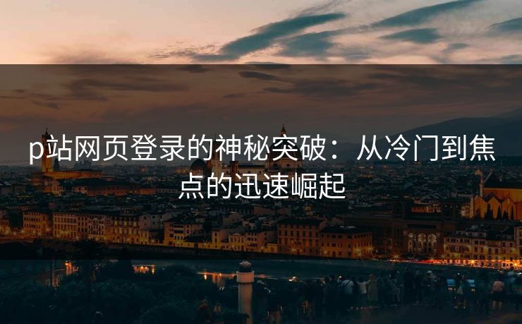 p站网页登录的神秘突破:从冷门到焦点的迅速崛起-第1张图片-p站网页版影视网 - p站内容页 p站网页登录的神秘突破:从冷门到焦点的迅速崛起-第1张图片-p站网页版影视网 - p站内容页