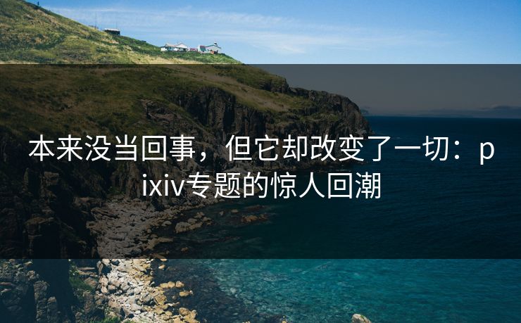 本来没当回事,但它却改变了一切:pixiv专题的惊人回潮-第1张图片-p站网页版影视网 - p站内容页 本来没当回事,但它却改变了一切:pixiv专题的惊人回潮-第1张图片-p站网页版影视网 - p站内容页