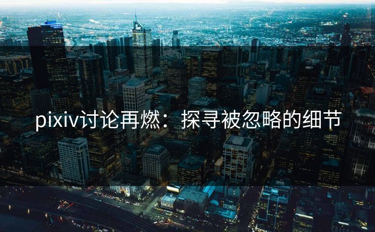 pixiv讨论再燃:探寻被忽略的细节-第1张图片-p站网页版影视网 - p站内容页 pixiv讨论再燃:探寻被忽略的细节-第1张图片-p站网页版影视网 - p站内容页