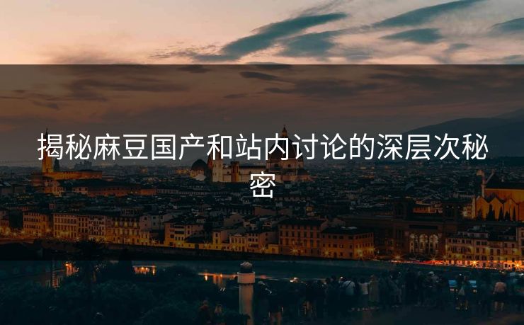 揭秘麻豆国产和站内讨论的深层次秘密-第1张图片-p站网页版影视网 - p站内容页 揭秘麻豆国产和站内讨论的深层次秘密-第1张图片-p站网页版影视网 - p站内容页