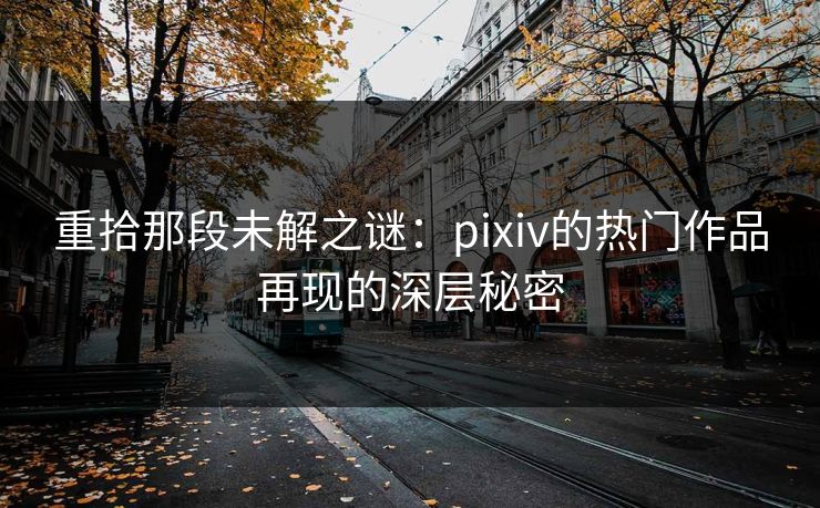 重拾那段未解之谜：pixiv的热门作品再现的深层秘密-第1张图片-p站网页版影视网 - p站内容页