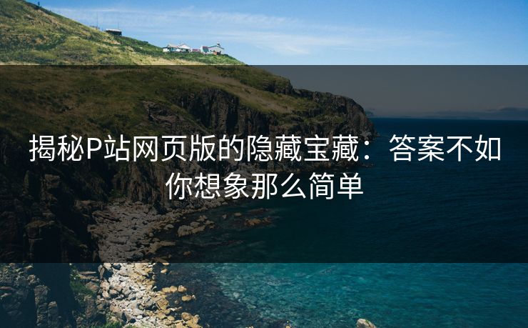 揭秘P站网页版的隐藏宝藏：答案不如你想象那么简单-第1张图片-p站网页版影视网 - p站内容页