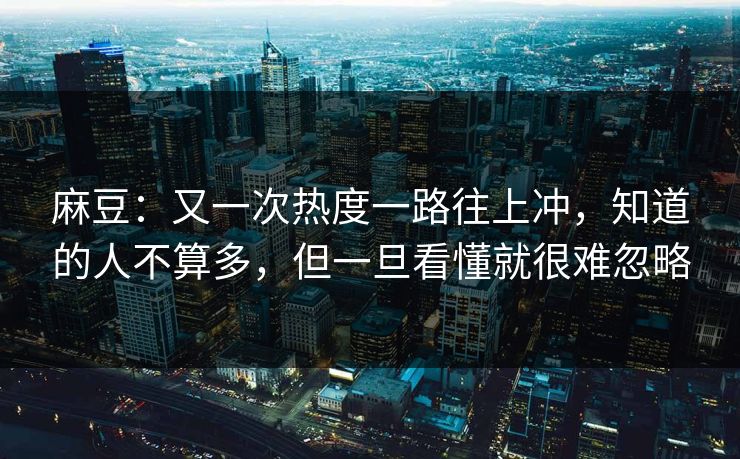 麻豆：又一次热度一路往上冲，知道的人不算多，但一旦看懂就很难忽略