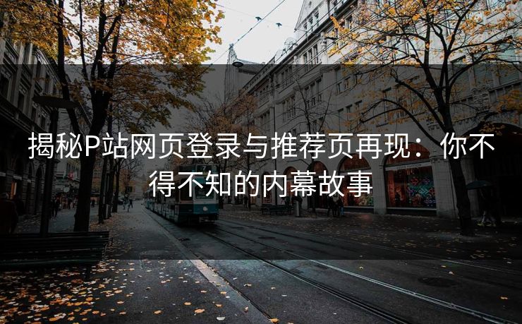 揭秘P站网页登录与推荐页再现：你不得不知的内幕故事-第1张图片-p站网页版影视网 - p站内容页