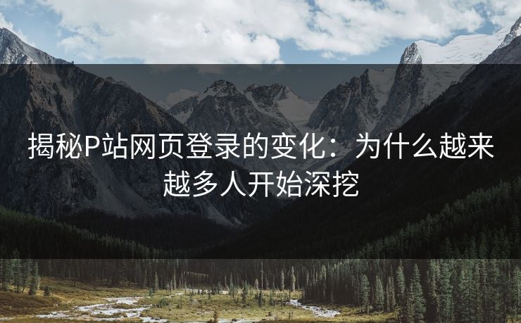 揭秘P站网页登录的变化：为什么越来越多人开始深挖