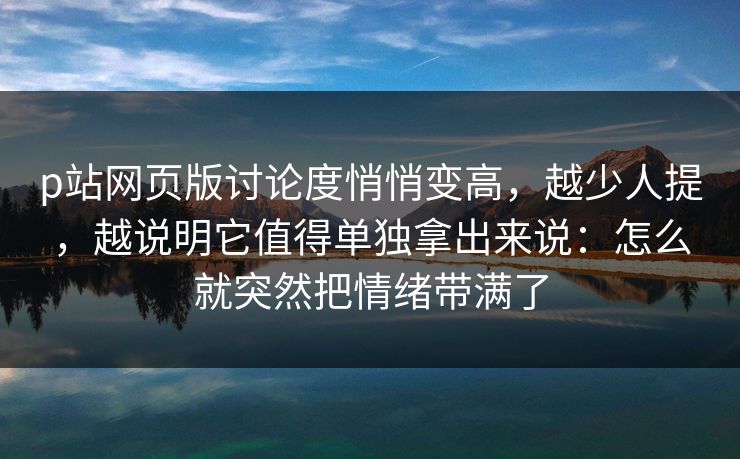 p站网页版讨论度悄悄变高，越少人提，越说明它值得单独拿出来说：怎么就突然把情绪带满了-第1张图片-p站网页版影视网 - p站内容页