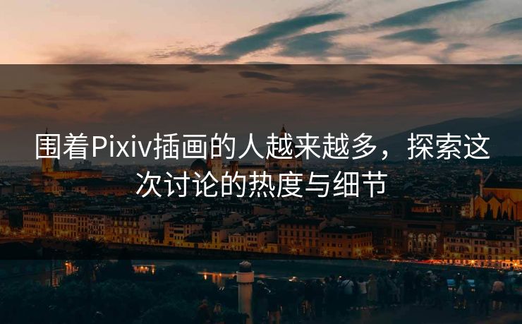 围着Pixiv插画的人越来越多，探索这次讨论的热度与细节-第1张图片-p站网页版影视网 - p站内容页