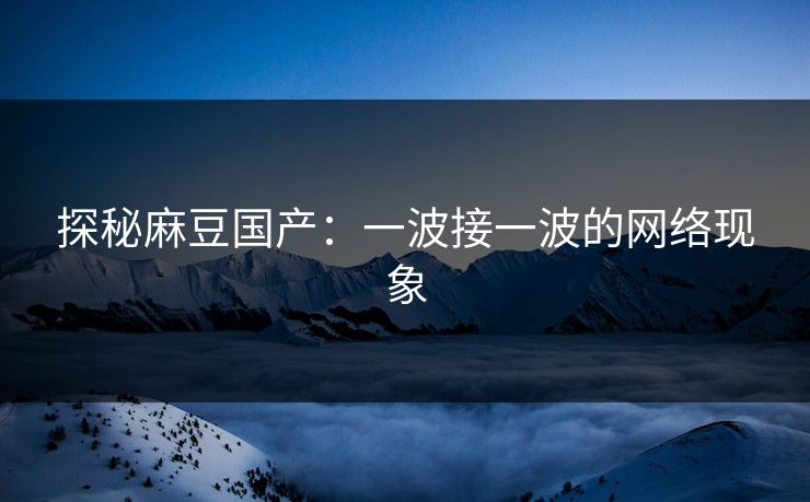 探秘麻豆国产:一波接一波的网络现象-第1张图片-p站网页版影视网 - p站内容页 探秘麻豆国产:一波接一波的网络现象-第1张图片-p站网页版影视网 - p站内容页