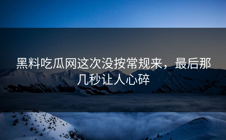 黑料吃瓜网这次没按常规来,最后那几秒让人心碎-第1张图片-p站网页版影视网 - p站内容页 黑料吃瓜网这次没按常规来,最后那几秒让人心碎-第1张图片-p站网页版影视网 - p站内容页