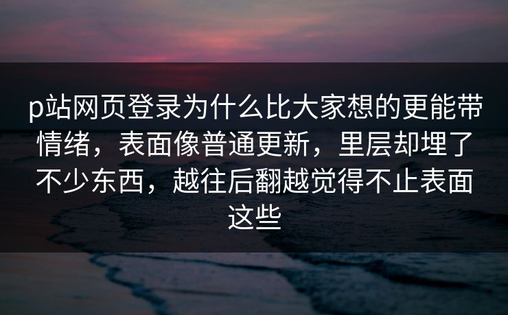 p站网页登录为什么比大家想的更能带情绪，表面像普通更新，里层却埋了不少东西，越往后翻越觉得不止表面这些-第1张图片-p站网页版影视网 - p站内容页