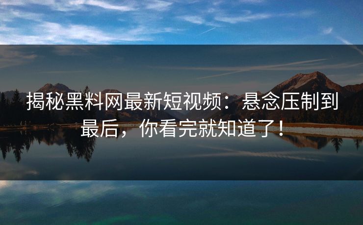 揭秘黑料网最新短视频：悬念压制到最后，你看完就知道了！-第1张图片-p站网页版影视网 - p站内容页