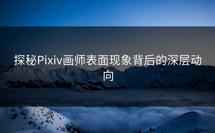 探秘Pixiv画师表面现象背后的深层动向-第1张图片-p站网页版影视网 - p站内容页