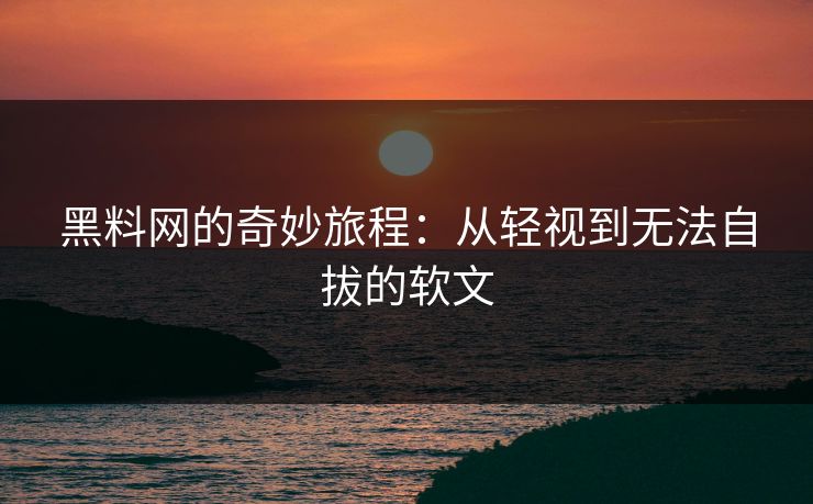 黑料网的奇妙旅程：从轻视到无法自拔的软文-第1张图片-p站网页版影视网 - p站内容页