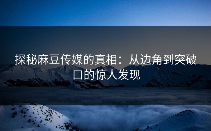 探秘麻豆传媒的真相：从边角到突破口的惊人发现-第1张图片-p站网页版影视网 - p站内容页