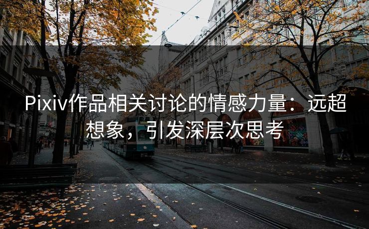 Pixiv作品相关讨论的情感力量：远超想象，引发深层次思考-第1张图片-p站网页版影视网 - p站内容页