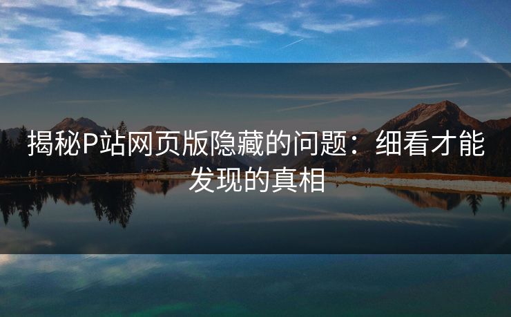揭秘P站网页版隐藏的问题：细看才能发现的真相-第1张图片-p站网页版影视网 - p站内容页