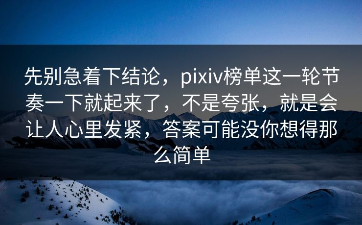 先别急着下结论，pixiv榜单这一轮节奏一下就起来了，不是夸张，就是会让人心里发紧，答案可能没你想得那么简单-第1张图片-p站网页版影视网 - p站内容页
