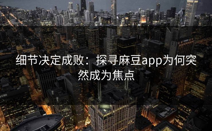细节决定成败：探寻麻豆app为何突然成为焦点-第1张图片-p站网页版影视网 - p站内容页