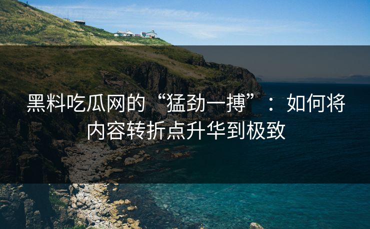 黑料吃瓜网的“猛劲一搏”：如何将内容转折点升华到极致-第1张图片-p站网页版影视网 - p站内容页