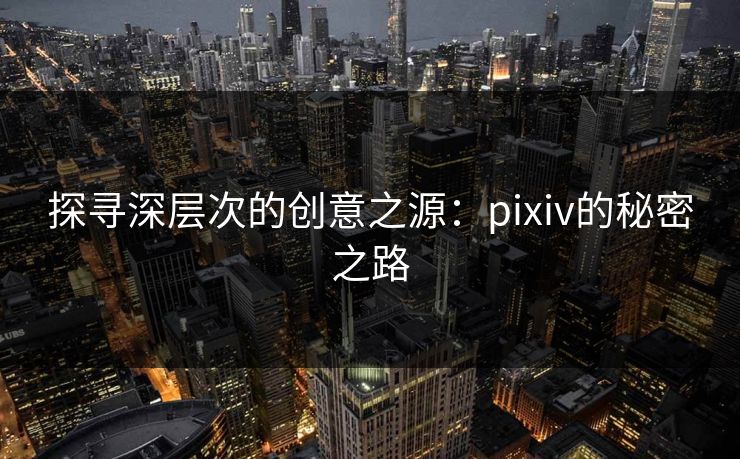 探寻深层次的创意之源：pixiv的秘密之路-第1张图片-p站网页版影视网 - p站内容页
