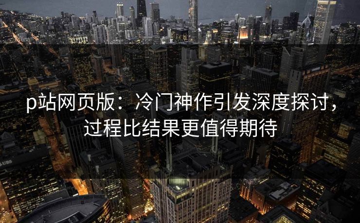 p站网页版：冷门神作引发深度探讨，过程比结果更值得期待-第1张图片-p站网页版影视网 - p站内容页